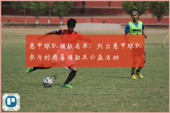 意甲球队捐款名单:列出意甲球队参与的慈善捐款及公益活动