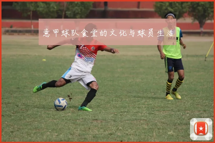 意甲球队食堂的文化与球员生活