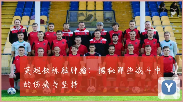 英超教练脑肿瘤：揭秘那些战斗中的伤痛与坚持