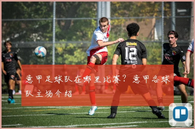 意甲足球队在哪里比赛?意甲各球队主场介绍