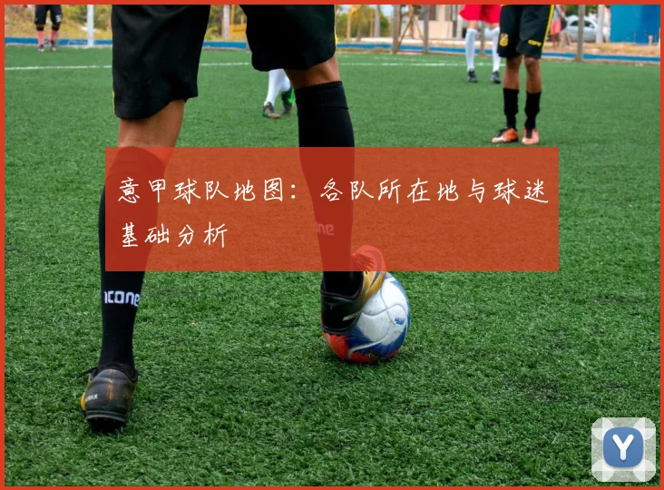 意甲球队地图:各队所在地与球迷基础分析