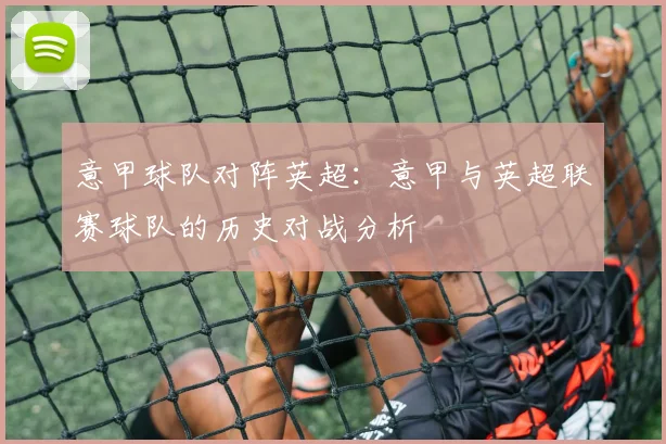 意甲球队对阵英超:意甲与英超联赛球队的历史对战分析
