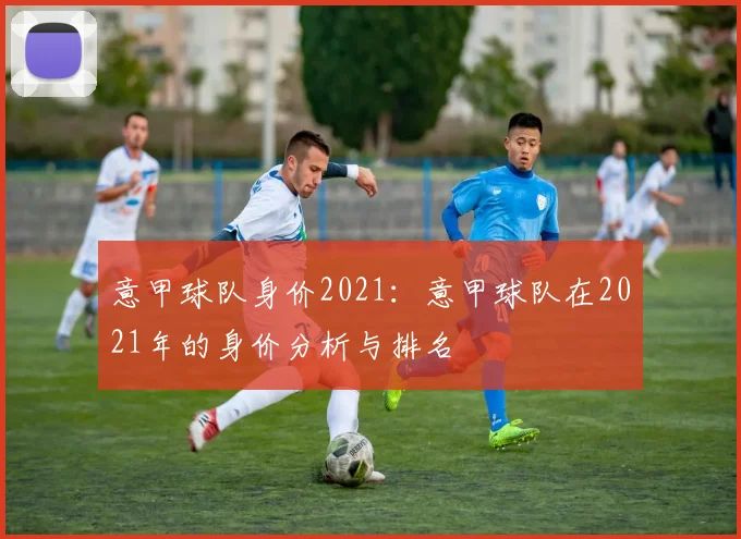 意甲球队身价2021:意甲球队在2021年的身价分析与排名