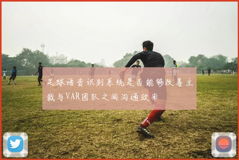 足球语音识别系统是否能够改善主裁与VAR团队之间沟通效率