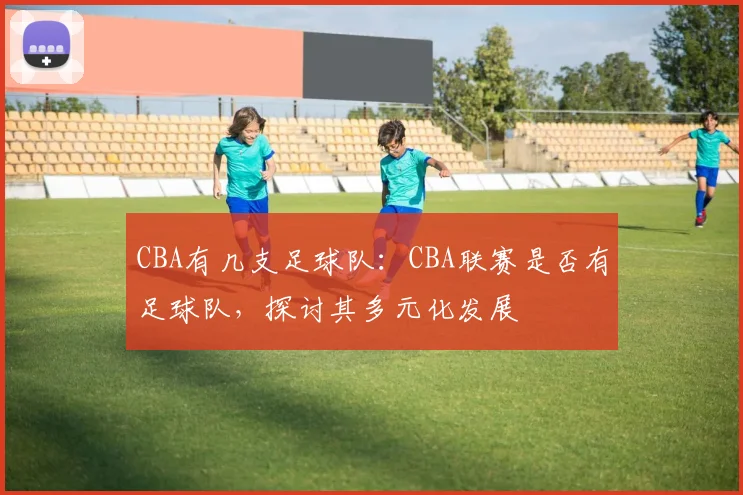 CBA有几支足球队：CBA联赛是否有足球队，探讨其多元化发展