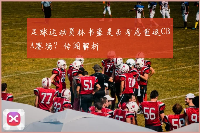 足球运动员林书豪是否考虑重返CBA赛场?传闻解析