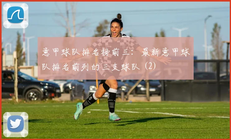 意甲球队排名榜前三：最新意甲球队排名前列的三支球队 (2)